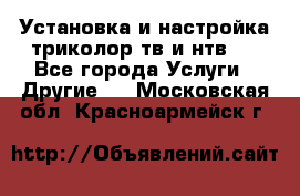 Установка и настройка триколор тв и нтв   - Все города Услуги » Другие   . Московская обл.,Красноармейск г.